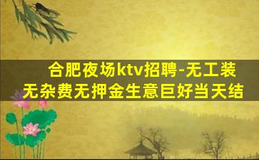合肥夜场ktv招聘-无工装无杂费无押金生意巨好当天结